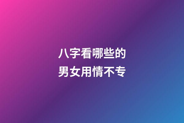 八字看哪些的男女用情不专