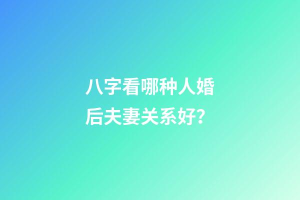 八字看哪种人婚后夫妻关系好？