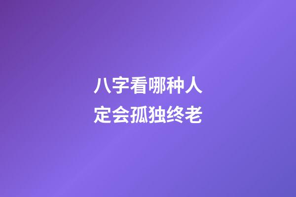 八字看哪种人定会孤独终老