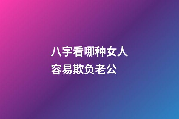 八字看哪种女人容易欺负老公