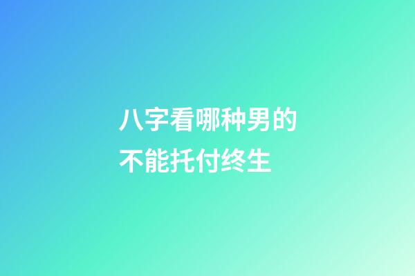 八字看哪种男的不能托付终生