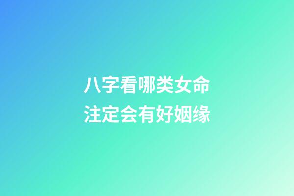 八字看哪类女命注定会有好姻缘