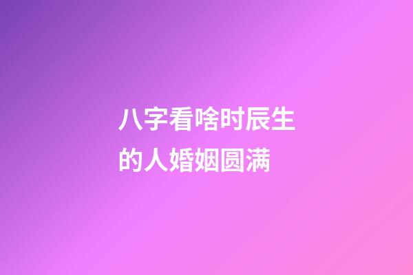 八字看啥时辰生的人婚姻圆满
