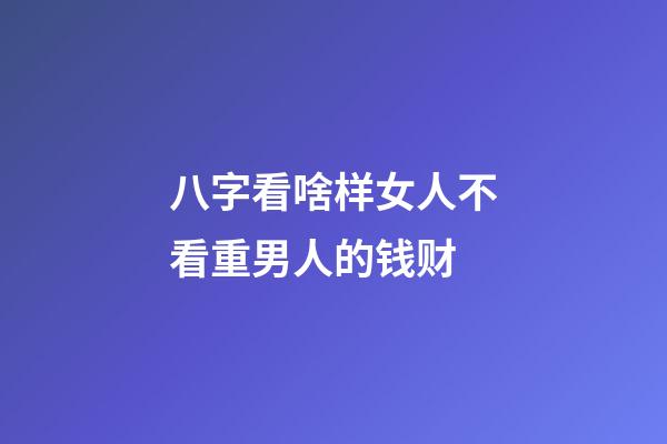 八字看啥样女人不看重男人的钱财