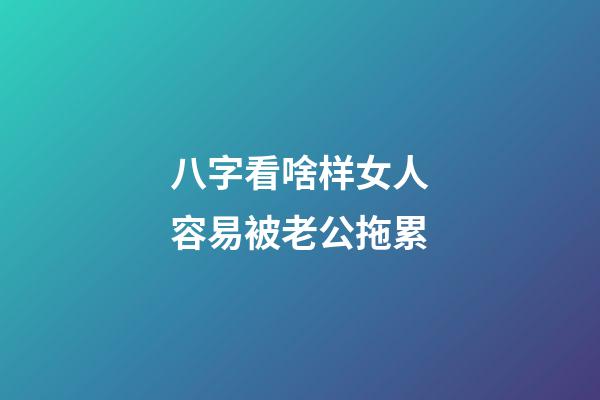 八字看啥样女人容易被老公拖累