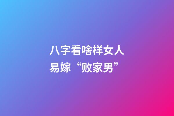 八字看啥样女人易嫁“败家男”