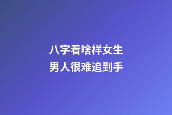 八字看啥样女生男人很难追到手