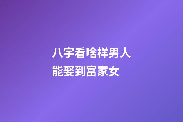 八字看啥样男人能娶到富家女
