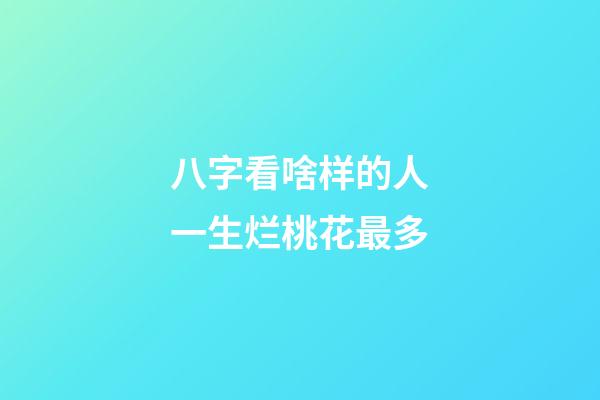 八字看啥样的人一生烂桃花最多