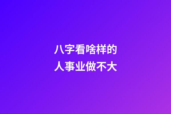 八字看啥样的人事业做不大
