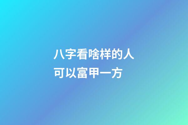 八字看啥样的人可以富甲一方