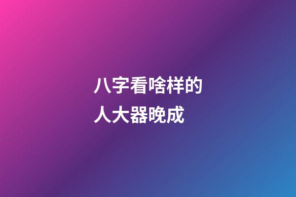 八字看啥样的人大器晚成