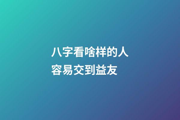八字看啥样的人容易交到益友