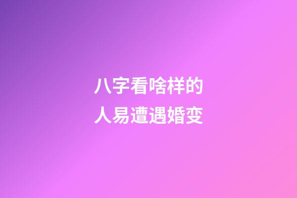 八字看啥样的人易遭遇婚变