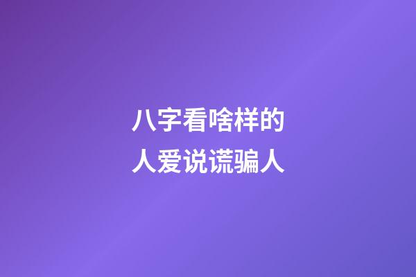 八字看啥样的人爱说谎骗人