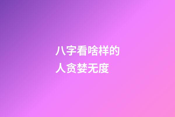 八字看啥样的人贪婪无度