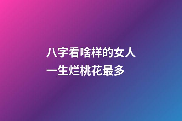八字看啥样的女人一生烂桃花最多