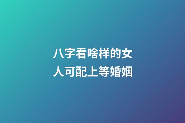 八字看啥样的女人可配上等婚姻