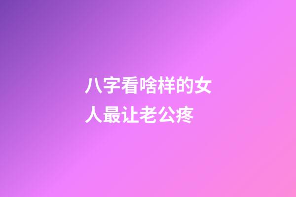 八字看啥样的女人最让老公疼