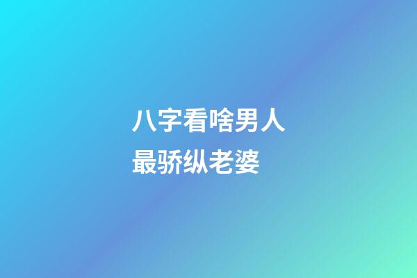 八字看啥男人最骄纵老婆