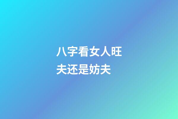 八字看女人旺夫还是妨夫
