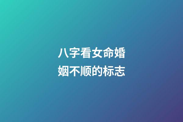 八字看女命婚姻不顺的标志