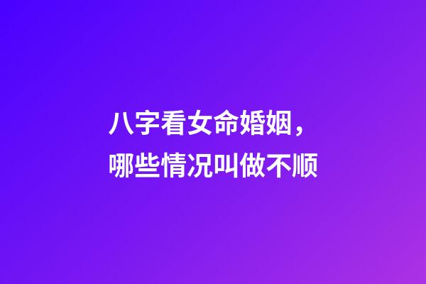 八字看女命婚姻，哪些情况叫做不顺