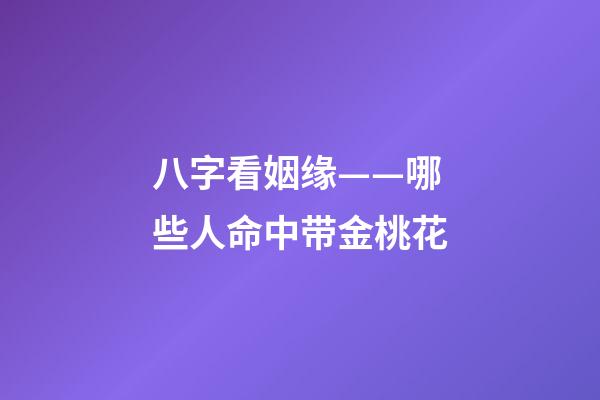 八字看姻缘——哪些人命中带金桃花