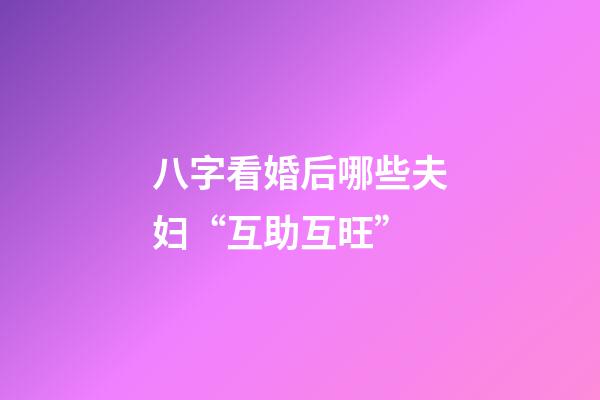 八字看婚后哪些夫妇“互助互旺”