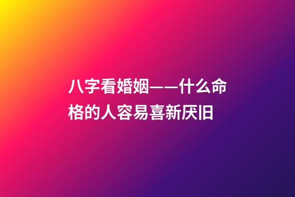 八字看婚姻——什么命格的人容易喜新厌旧