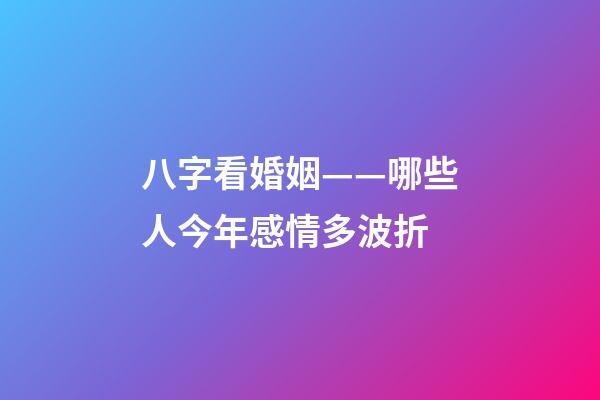 八字看婚姻——哪些人今年感情多波折