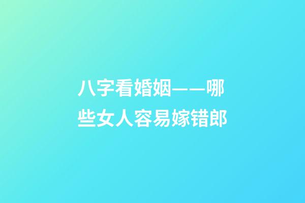八字看婚姻——哪些女人容易嫁错郎