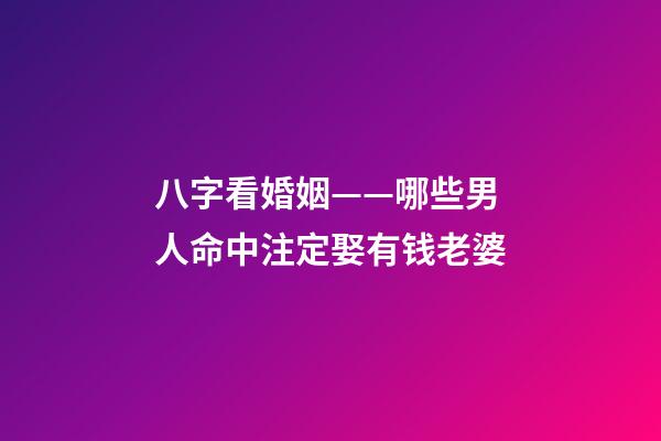 八字看婚姻——哪些男人命中注定娶有钱老婆