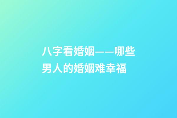 八字看婚姻——哪些男人的婚姻难幸福