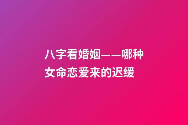 八字看婚姻——哪种女命恋爱来的迟缓