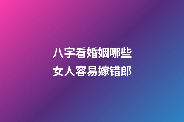 八字看婚姻哪些女人容易嫁错郎