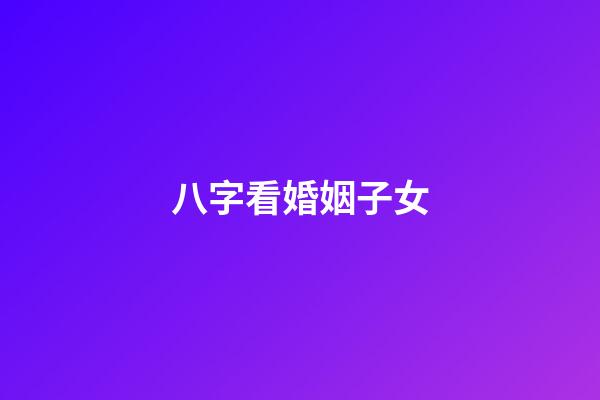 八字看婚姻子女