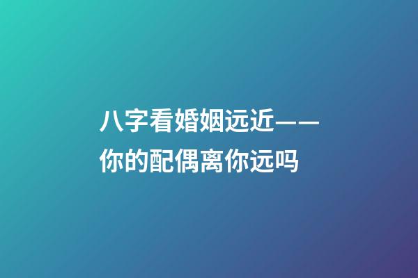 八字看婚姻远近——你的配偶离你远吗?