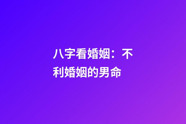 八字看婚姻：不利婚姻的男命