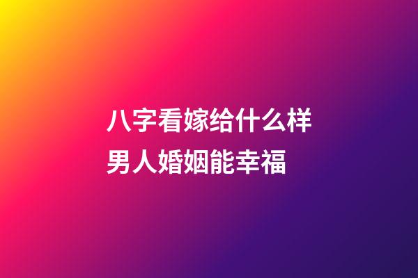八字看嫁给什么样男人婚姻能幸福