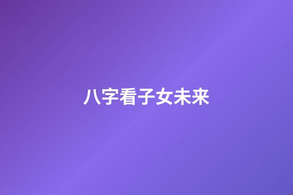 八字看子女未来