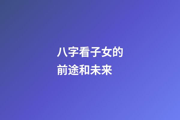 八字看子女的前途和未来