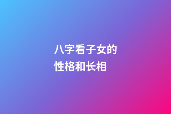 八字看子女的性格和长相