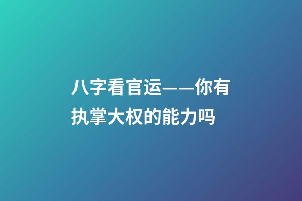 八字看官运——你有执掌大权的能力吗