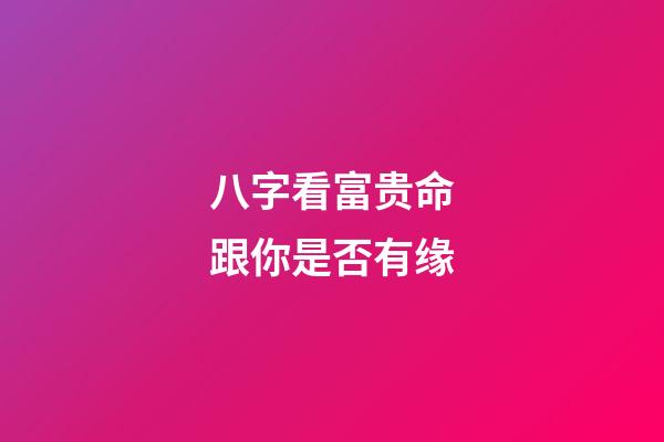 八字看富贵命跟你是否有缘