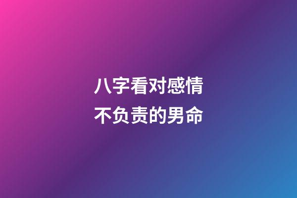 八字看对感情不负责的男命