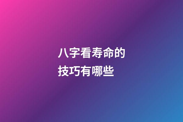 八字看寿命的技巧有哪些