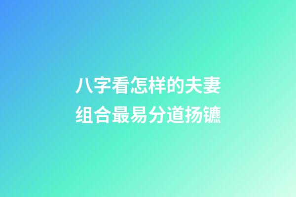 八字看怎样的夫妻组合最易分道扬镳