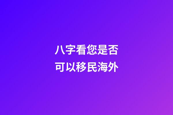 八字看您是否可以移民海外