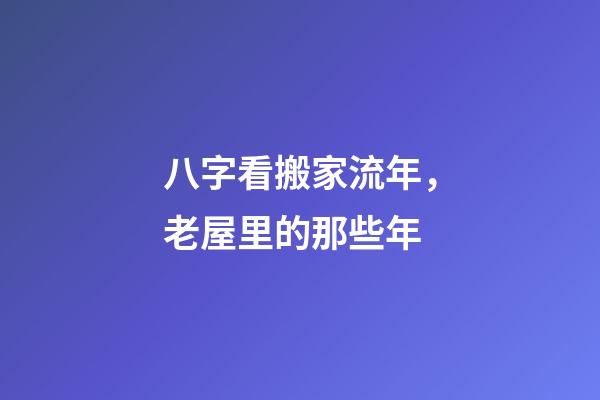 八字看搬家流年，老屋里的那些年-第1张-观点-玄机派